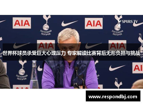 世界杯球员承受巨大心理压力 专家解读比赛背后无形负担与挑战