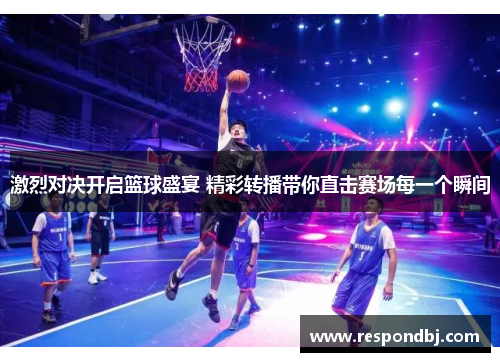 激烈对决开启篮球盛宴 精彩转播带你直击赛场每一个瞬间