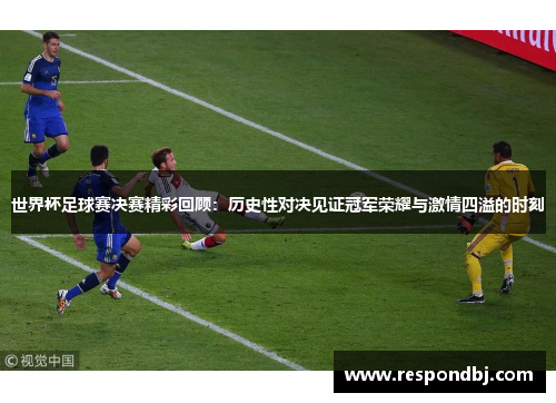世界杯足球赛决赛精彩回顾：历史性对决见证冠军荣耀与激情四溢的时刻