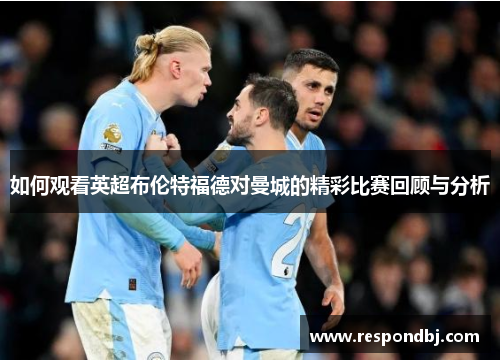如何观看英超布伦特福德对曼城的精彩比赛回顾与分析