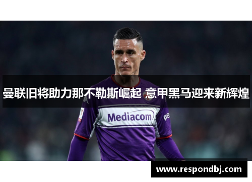 曼联旧将助力那不勒斯崛起 意甲黑马迎来新辉煌