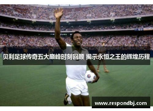 贝利足球传奇五大巅峰时刻回顾 揭示永恒之王的辉煌历程 贝利足球传奇五大巅峰时刻回顾 揭示永恒之王的辉煌历程