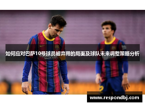 如何应对巴萨10号球员被弃用的局面及球队未来调整策略分析