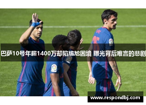 巴萨10号年薪1400万却陷尴尬困境 曝光背后难言的悲剧