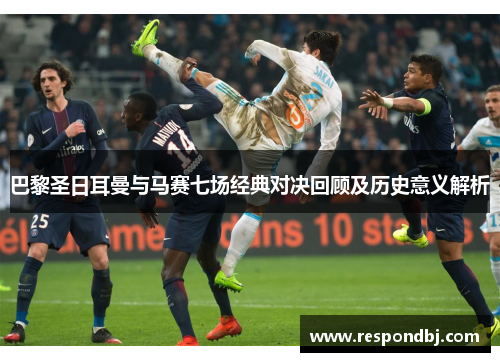 巴黎圣日耳曼与马赛七场经典对决回顾及历史意义解析