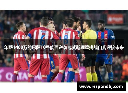 年薪1400万的巴萨10号能否逆袭成就新辉煌挑战自我迎接未来