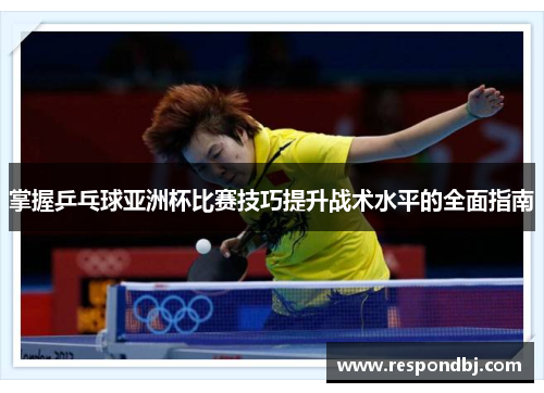 掌握乒乓球亚洲杯比赛技巧提升战术水平的全面指南 掌握乒乓球亚洲杯比赛技巧提升战术水平的全面指南