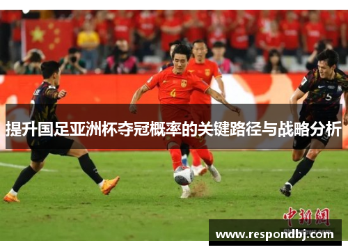提升国足亚洲杯夺冠概率的关键路径与战略分析 提升国足亚洲杯夺冠概率的关键路径与战略分析