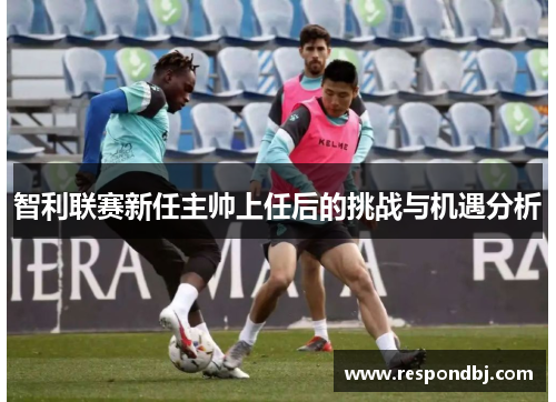 智利联赛新任主帅上任后的挑战与机遇分析