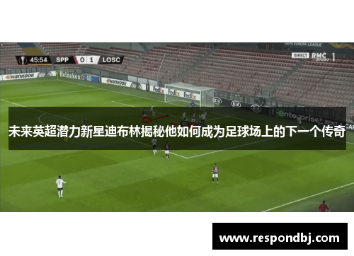 未来英超潜力新星迪布林揭秘他如何成为足球场上的下一个传奇 未来英超潜力新星迪布林揭秘他如何成为足球场上的下一个传奇