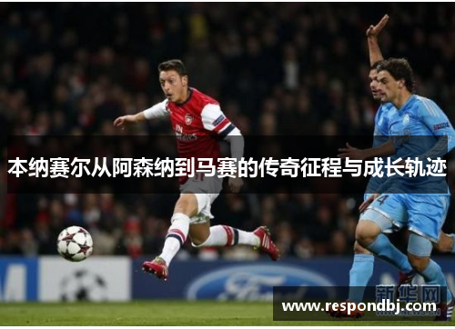 本纳赛尔从阿森纳到马赛的传奇征程与成长轨迹 本纳赛尔从阿森纳到马赛的传奇征程与成长轨迹