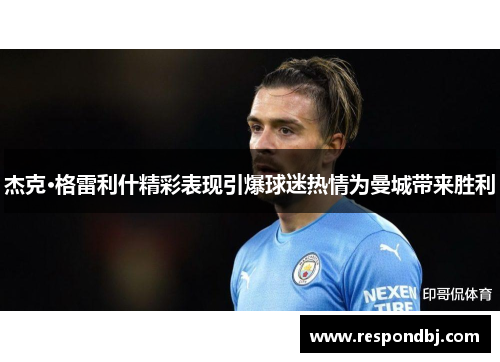 杰克·格雷利什精彩表现引爆球迷热情为曼城带来胜利 杰克·格雷利什精彩表现引爆球迷热情为曼城带来胜利