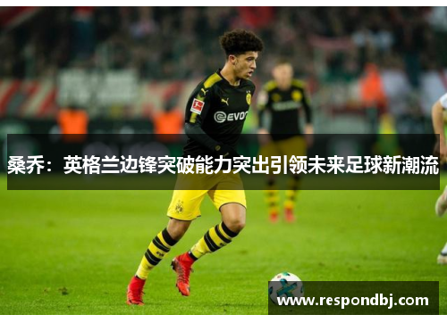 桑乔:英格兰边锋突破能力突出引领未来足球新潮流 桑乔:英格兰边锋突破能力突出引领未来足球新潮流