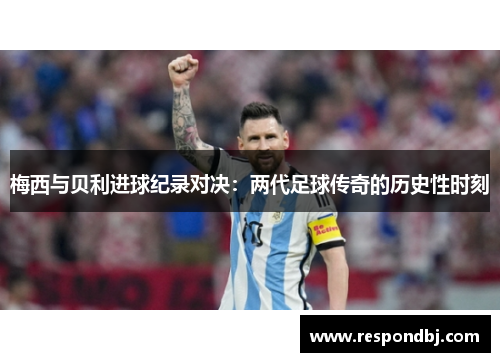 梅西与贝利进球纪录对决:两代足球传奇的历史性时刻 梅西与贝利进球纪录对决:两代足球传奇的历史性时刻