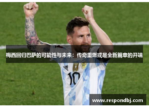 梅西回归巴萨的可能性与未来：传奇重燃或是全新篇章的开端