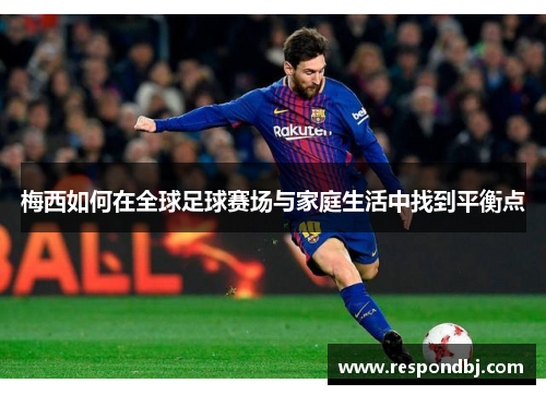 梅西如何在全球足球赛场与家庭生活中找到平衡点