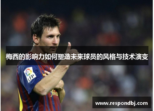 梅西的影响力如何塑造未来球员的风格与技术演变 梅西的影响力如何塑造未来球员的风格与技术演变
